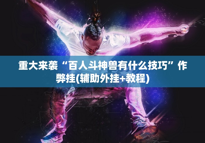 重大来袭“百人斗神兽有什么技巧”作弊挂(辅助外挂+教程)