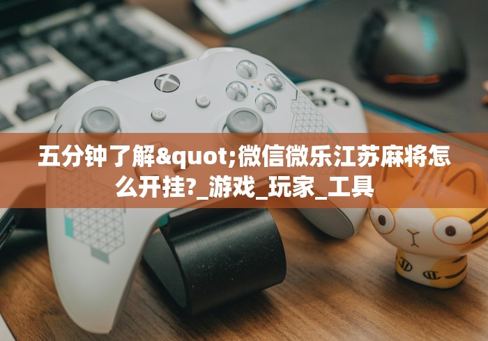 五分钟了解"微信微乐江苏麻将怎么开挂?_游戏_玩家_工具