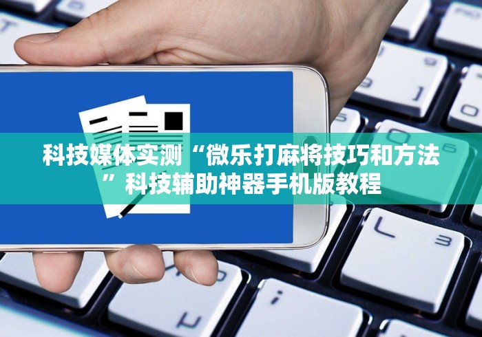 科技媒体实测“微乐打麻将技巧和方法”科技辅助神器手机版教程