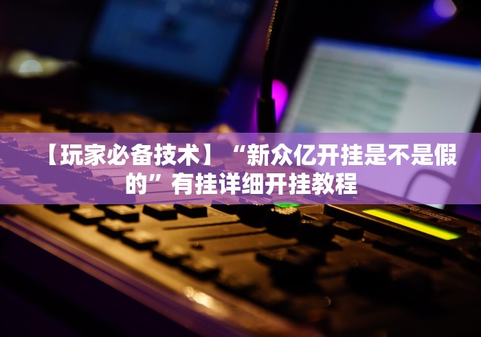 【玩家必备技术】“新众亿开挂是不是假的”有挂详细开挂教程