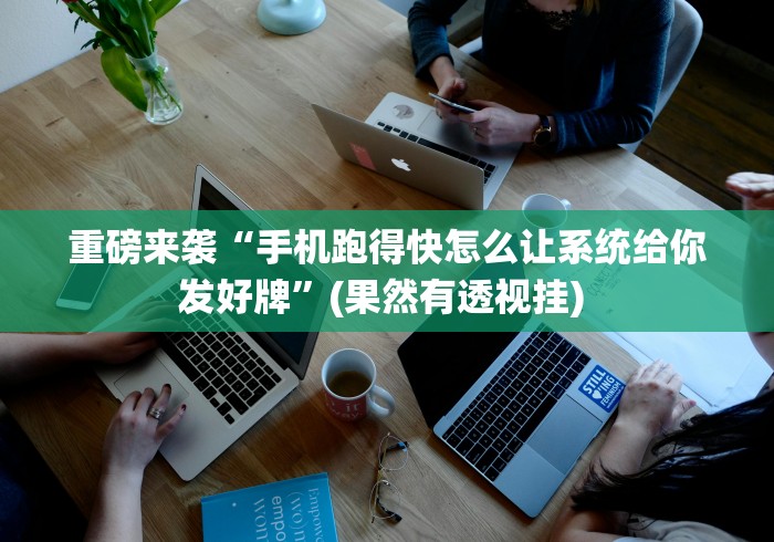 重磅来袭“手机跑得快怎么让系统给你发好牌”(果然有透视挂) 