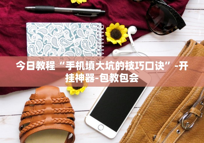 今日教程“手机填大坑的技巧口诀”-开挂神器-包教包会 今日教程“手机填大坑的技巧口诀”-开挂神器-包教包会