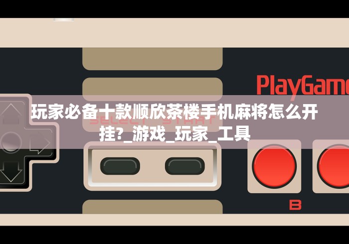 玩家必备十款顺欣茶楼手机麻将怎么开挂?_游戏_玩家_工具