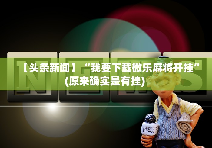 【头条新闻】“我要下载微乐麻将开挂”(原来确实是有挂) 