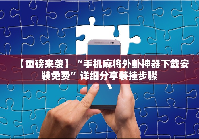 【重磅来袭】“手机麻将外卦神器下载安装免费”详细分享装挂步骤 【重磅来袭】“手机麻将外卦神器下载安装免费”详细分享装挂步骤