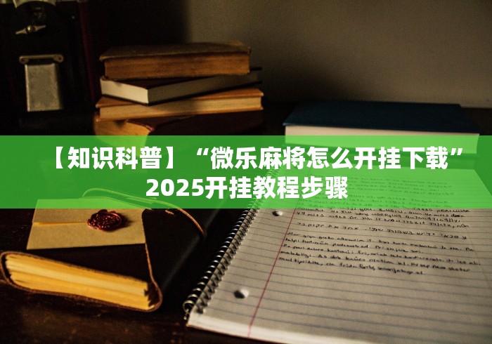 【知识科普】“微乐麻将怎么开挂下载”2025开挂教程步骤 【知识科普】“微乐麻将怎么开挂下载”2025开挂教程步骤