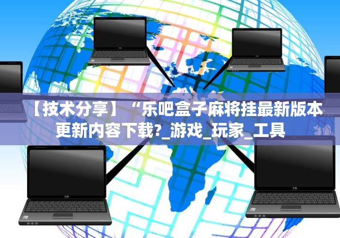 【技术分享】“乐吧盒子麻将挂最新版本更新内容下载?_游戏_玩家_工具
