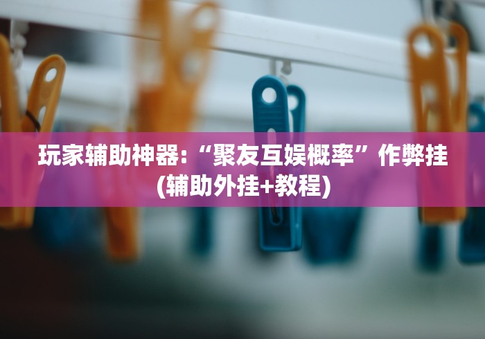 玩家辅助神器:“聚友互娱概率”作弊挂(辅助外挂+教程)