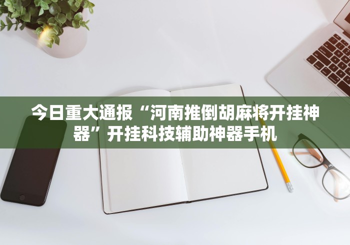 今日重大通报“河南推倒胡麻将开挂神器”开挂科技辅助神器手机