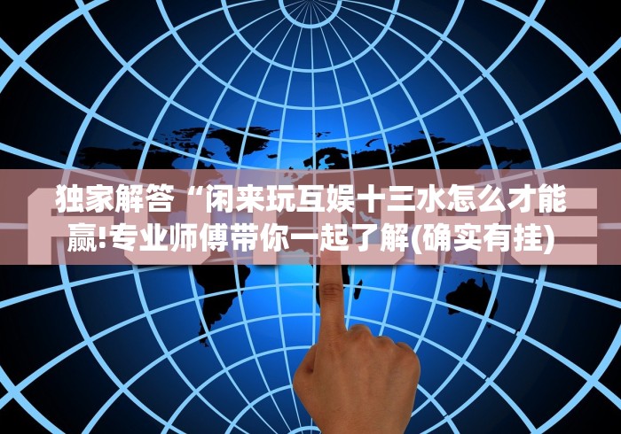 独家解答“闲来玩互娱十三水怎么才能赢!专业师傅带你一起了解(确实有挂) 独家解答“闲来玩互娱十三水怎么才能赢!专业师傅带你一起了解(确实有挂)