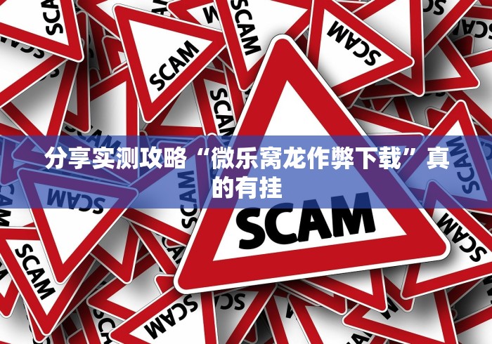 分享实测攻略“微乐窝龙作弊下载”真的有挂