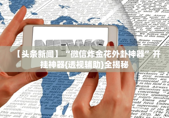 【头条新闻】“微信炸金花外卦神器”开挂神器{透视辅助}全揭秘