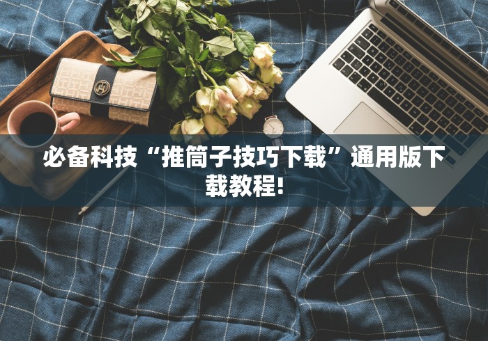 必备科技“推筒子技巧下载”通用版下载教程!