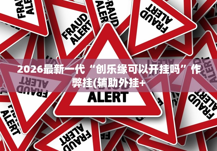 2026最新一代“创乐缘可以开挂吗”作弊挂(辅助外挂+