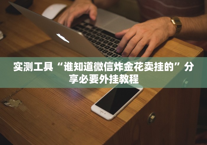 实测工具“谁知道微信炸金花卖挂的”分享必要外挂教程 实测工具“谁知道微信炸金花卖挂的”分享必要外挂教程