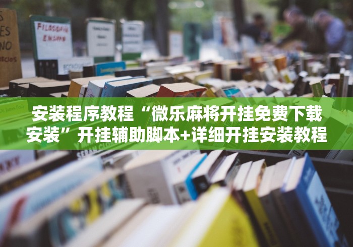 安装程序教程“微乐麻将开挂免费下载安装”开挂辅助脚本+详细开挂安装教程 安装程序教程“微乐麻将开挂免费下载安装”开挂辅助脚本+详细开挂安装教程