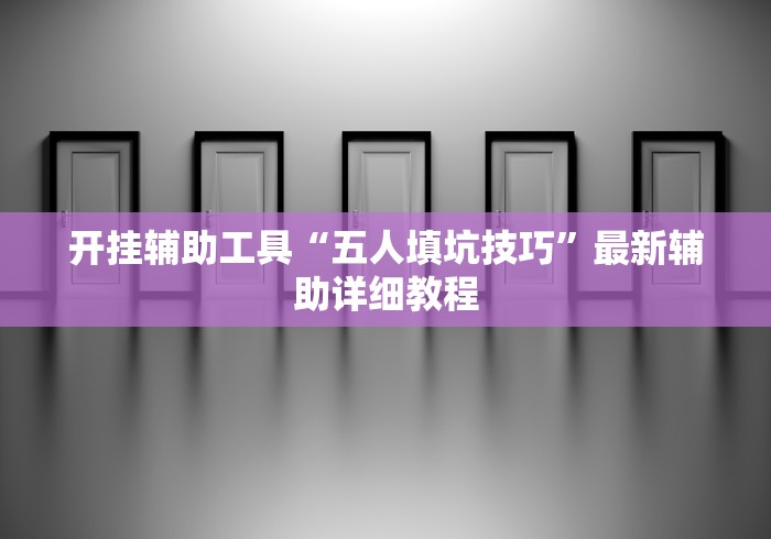 开挂辅助工具“五人填坑技巧”最新辅助详细教程 开挂辅助工具“五人填坑技巧”最新辅助详细教程