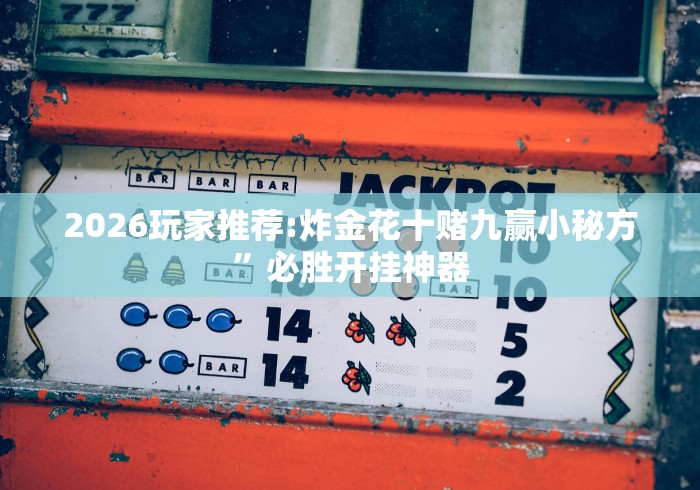 2026玩家推荐:炸金花十赌九赢小秘方”必胜开挂神器