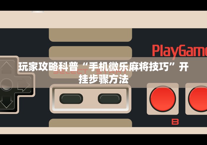 玩家攻略科普“手机微乐麻将技巧”开挂步骤方法