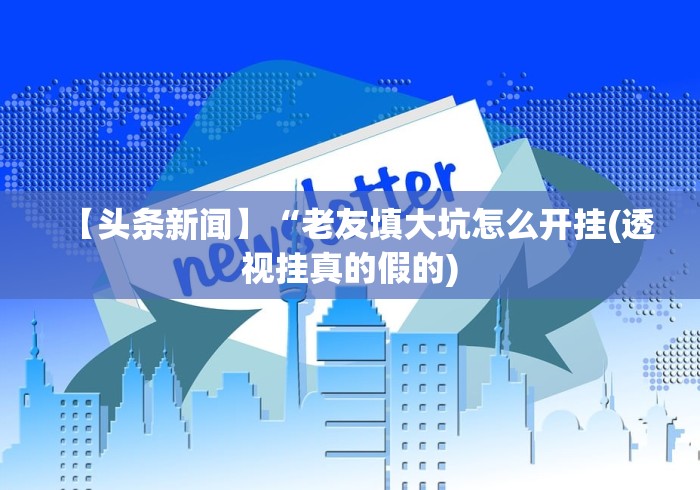 【头条新闻】“老友填大坑怎么开挂(透视挂真的假的) 【头条新闻】“老友填大坑怎么开挂(透视挂真的假的)