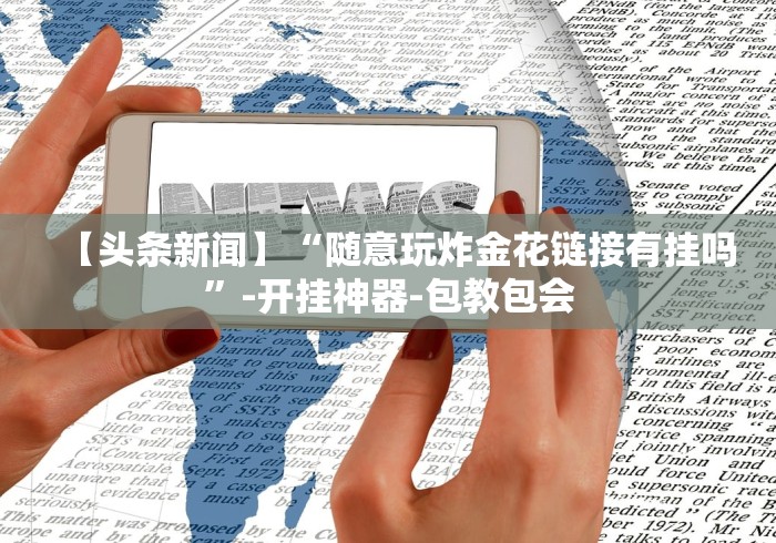 【头条新闻】“随意玩炸金花链接有挂吗”-开挂神器-包教包会