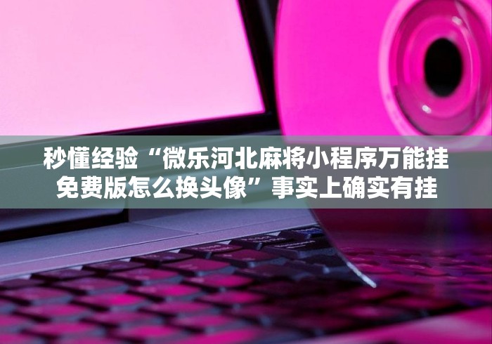 秒懂经验“微乐河北麻将小程序万能挂免费版怎么换头像”事实上确实有挂 秒懂经验“微乐河北麻将小程序万能挂免费版怎么换头像”事实上确实有挂