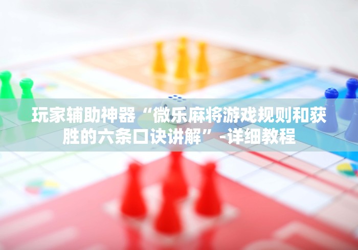 玩家辅助神器“微乐麻将游戏规则和获胜的六条口诀讲解”-详细教程