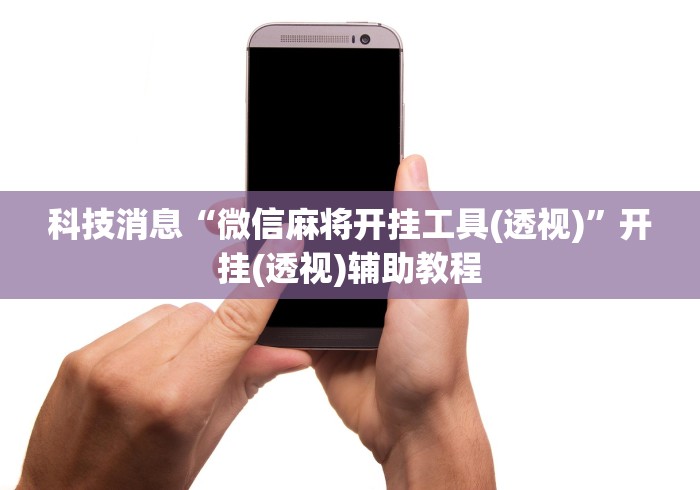 科技消息“微信麻将开挂工具(透视)”开挂(透视)辅助教程 科技消息“微信麻将开挂工具(透视)”开挂(透视)辅助教程