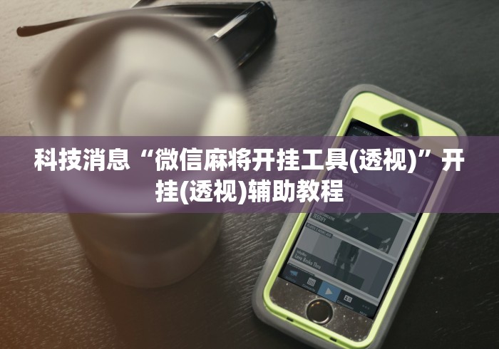 科技消息“微信麻将开挂工具(透视)”开挂(透视)辅助教程 科技消息“微信麻将开挂工具(透视)”开挂(透视)辅助教程