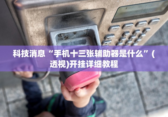 科技消息“手机十三张辅助器是什么”(透视)开挂详细教程 科技消息“手机十三张辅助器是什么”(透视)开挂详细教程