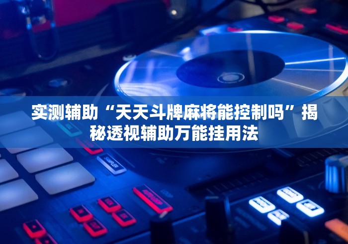 实测辅助“天天斗牌麻将能控制吗”揭秘透视辅助万能挂用法