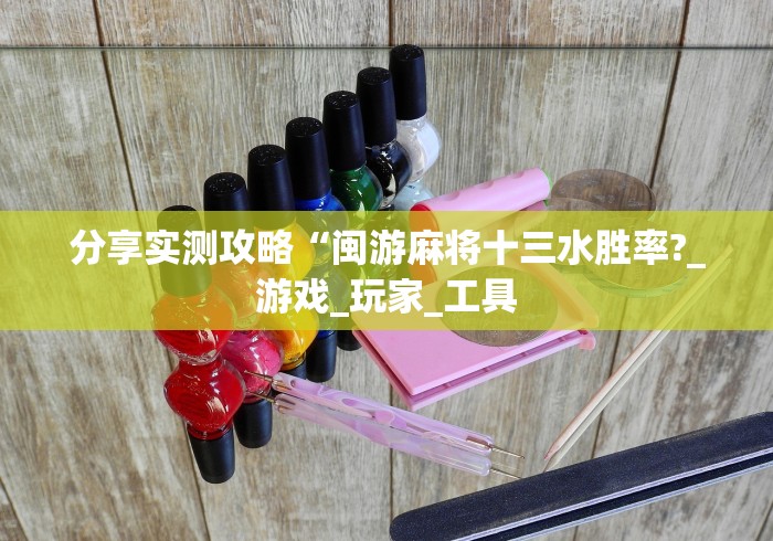 分享实测攻略“闽游麻将十三水胜率?_游戏_玩家_工具