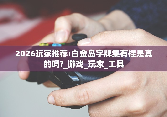 2026玩家推荐:白金岛字牌集有挂是真的吗?_游戏_玩家_工具