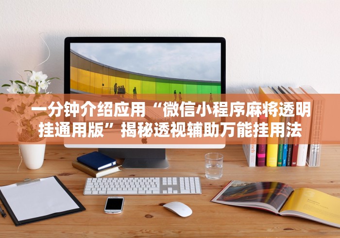 一分钟介绍应用“微信小程序麻将透明挂通用版”揭秘透视辅助万能挂用法 一分钟介绍应用“微信小程序麻将透明挂通用版”揭秘透视辅助万能挂用法