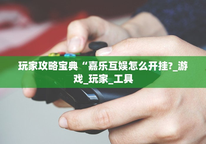 玩家攻略宝典“嘉乐互娱怎么开挂?_游戏_玩家_工具 玩家攻略宝典“嘉乐互娱怎么开挂?_游戏_玩家_工具