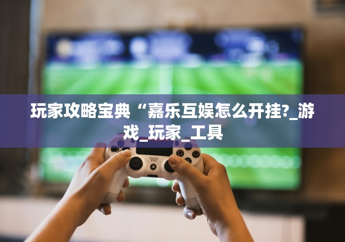 玩家攻略宝典“嘉乐互娱怎么开挂?_游戏_玩家_工具 玩家攻略宝典“嘉乐互娱怎么开挂?_游戏_玩家_工具