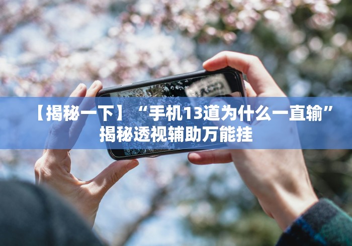 【揭秘一下】“手机13道为什么一直输”揭秘透视辅助万能挂