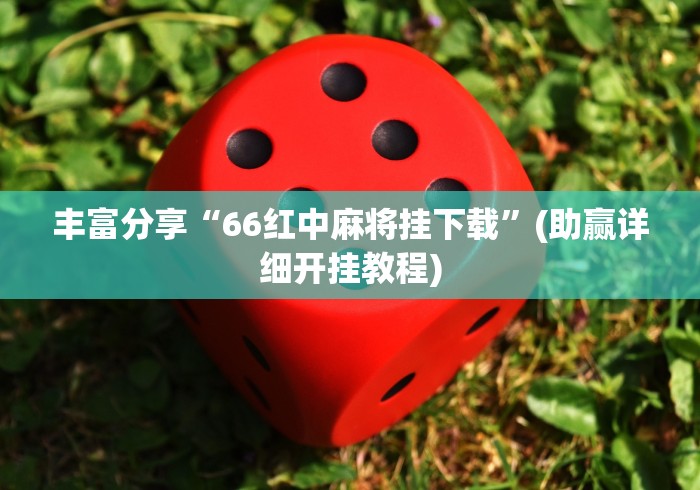 丰富分享“66红中麻将挂下载”(助赢详细开挂教程) 丰富分享“66红中麻将挂下载”(助赢详细开挂教程)