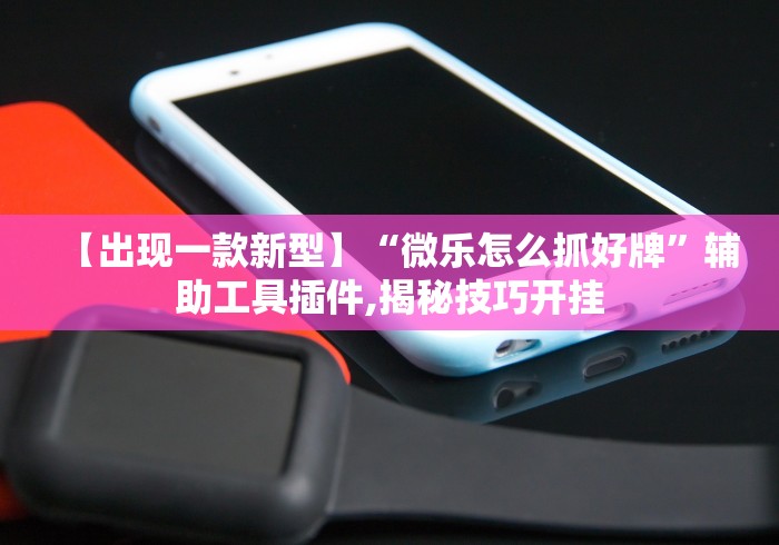 【出现一款新型】“微乐怎么抓好牌”辅助工具插件,揭秘技巧开挂