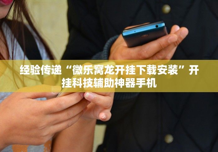 经验传递“微乐窝龙开挂下载安装”开挂科技辅助神器手机