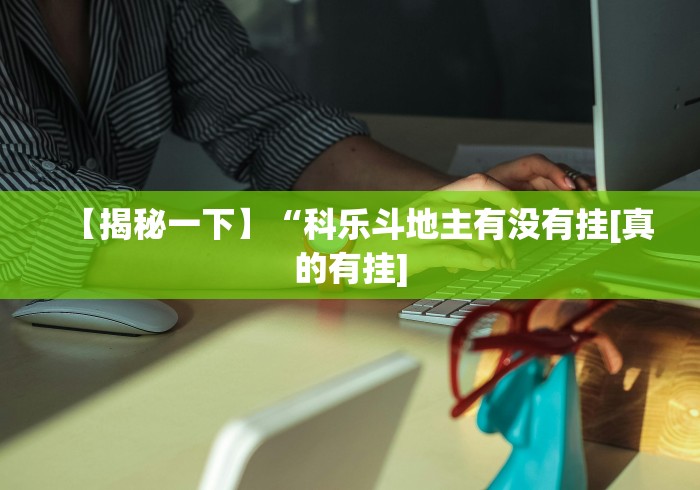 【揭秘一下】“科乐斗地主有没有挂[真的有挂]