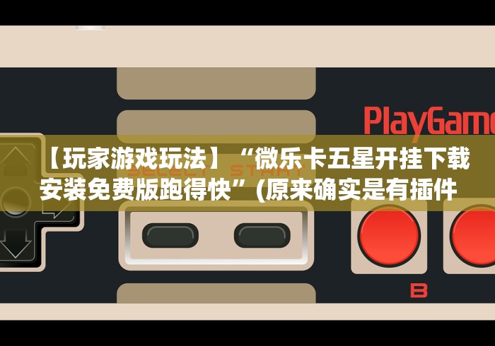 【玩家游戏玩法】“微乐卡五星开挂下载安装免费版跑得快”(原来确实是有插件)