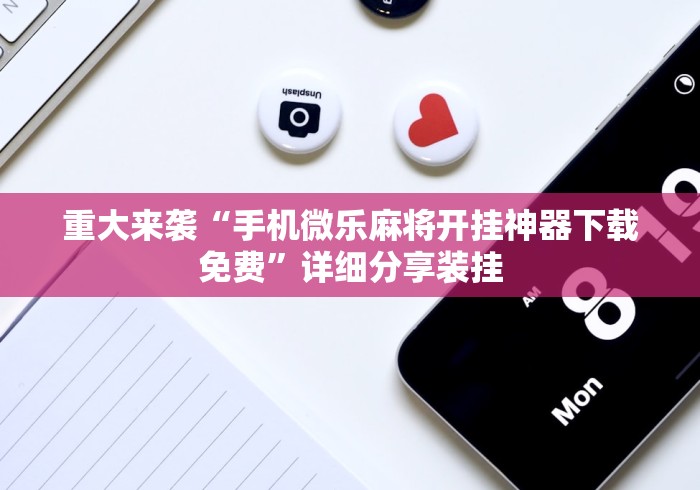 重大来袭“手机微乐麻将开挂神器下载免费”详细分享装挂