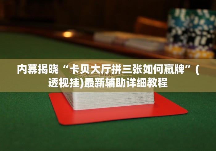 内幕揭晓“卡贝大厅拼三张如何赢牌”(透视挂)最新辅助详细教程