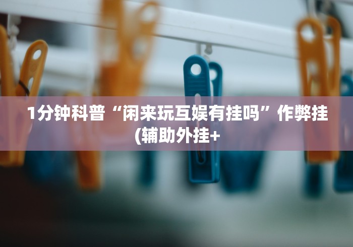 1分钟科普“闲来玩互娱有挂吗”作弊挂(辅助外挂+