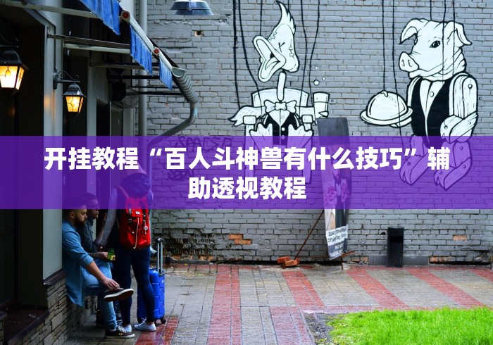 开挂教程“百人斗神兽有什么技巧”辅助透视教程