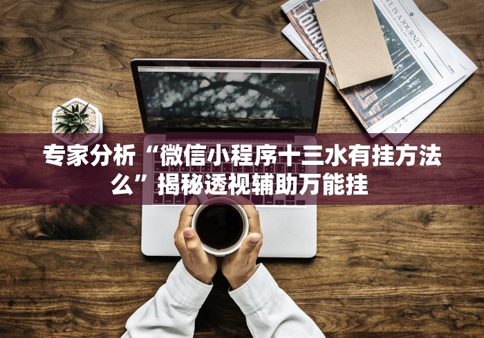 专家分析“微信小程序十三水有挂方法么”揭秘透视辅助万能挂 