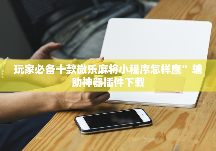 玩家必备十款微乐麻将小程序怎样赢”辅助神器插件下载