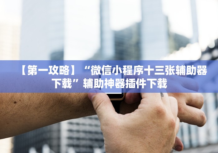 【第一攻略】“微信小程序十三张辅助器下载”辅助神器插件下载