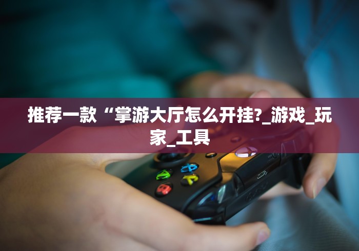 推荐一款“掌游大厅怎么开挂?_游戏_玩家_工具